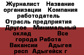 Журналист › Название организации ­ Компания-работодатель › Отрасль предприятия ­ Другое › Минимальный оклад ­ 25 000 - Все города Работа » Вакансии   . Адыгея респ.,Адыгейск г.